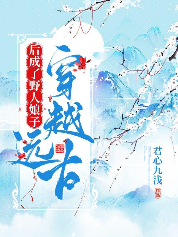 穿越远古后成了野人娘子 第406章
