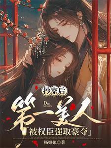 抄家后第一美人被权臣强取豪夺未删减